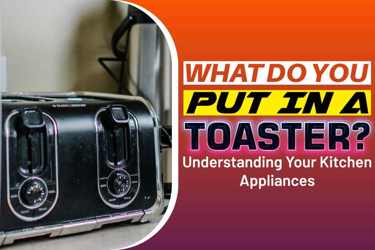 What Do You Put In A Toaster? Understanding Your Kitchen Appliances