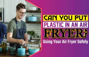 Can You Put Plastic in an Air Fryer