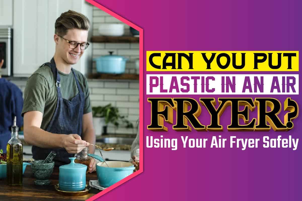 can-you-put-plastic-in-an-air-fryer-using-your-air-fryer-safely